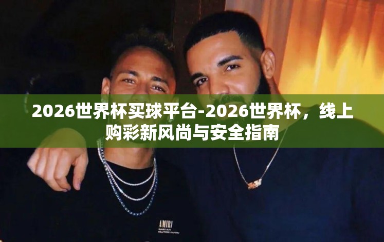 2026世界杯买球平台-2026世界杯，线上购彩新风尚与安全指南