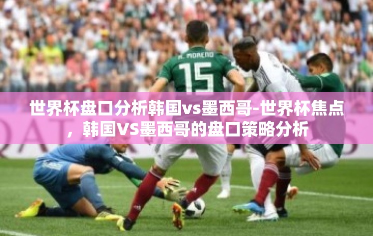 世界杯盘口分析韩国vs墨西哥-世界杯焦点，韩国VS墨西哥的盘口策略分析