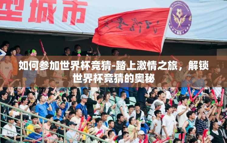 如何参加世界杯竞猜-踏上激情之旅，解锁世界杯竞猜的奥秘
